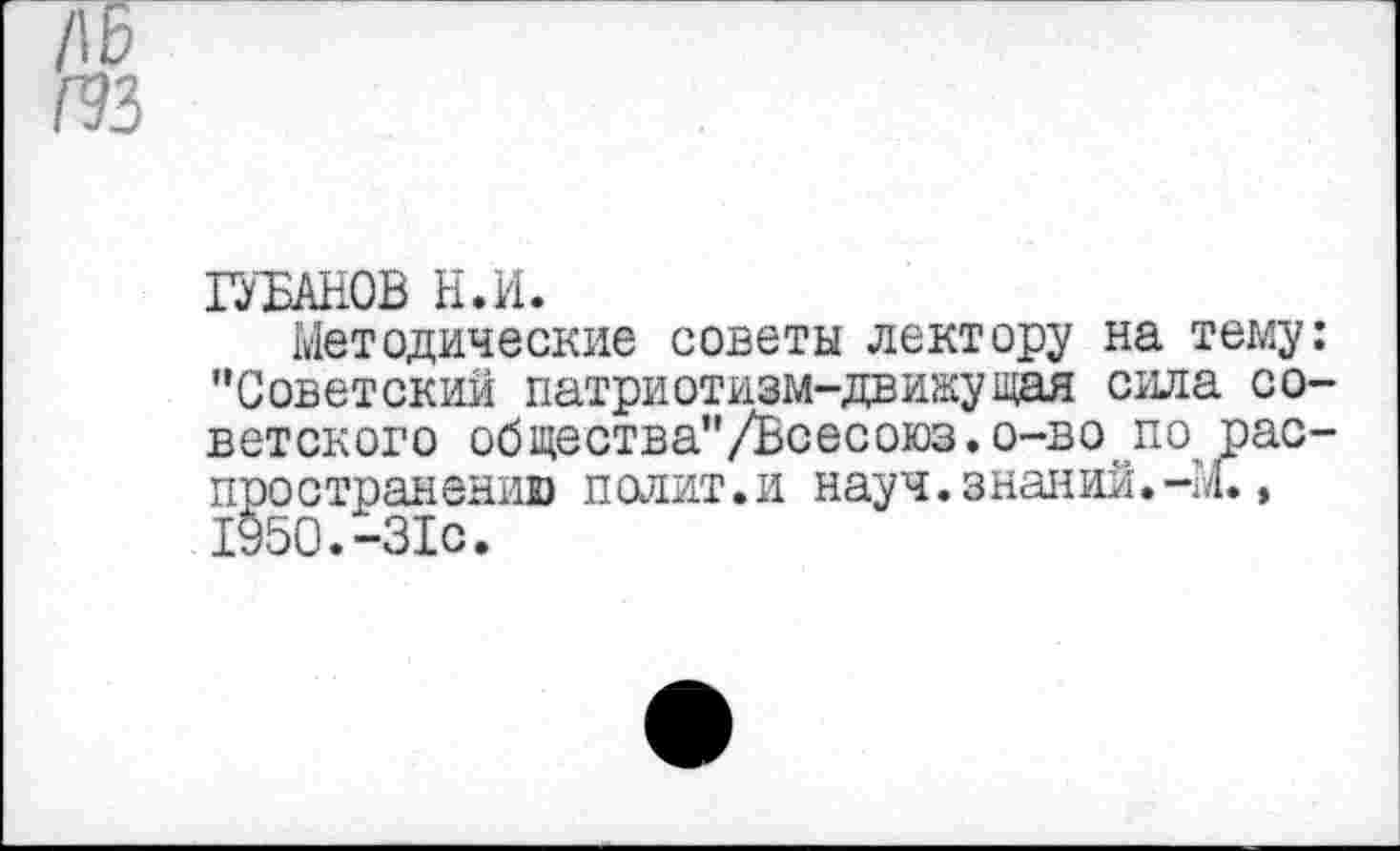 ﻿ИВАНОВ Н.И.
Методические советы лектору на тему: "Советский патри отизм-движущая сила советского общества"/Всесоюз.о-во по распространению полит.и науч.знаний.-М., 1950.-31с.